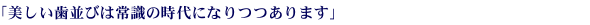 「美しい歯並びは常識の時代になりつつあります」